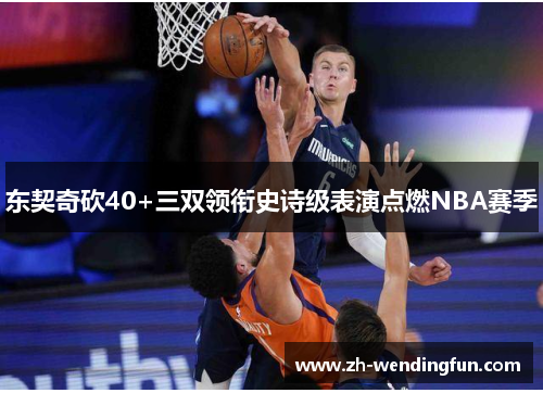 东契奇砍40+三双领衔史诗级表演点燃NBA赛季