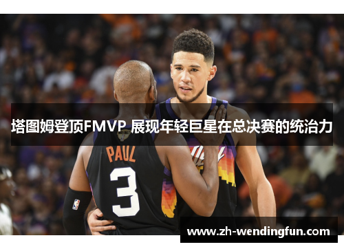 塔图姆登顶FMVP 展现年轻巨星在总决赛的统治力