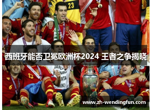 西班牙能否卫冕欧洲杯2024 王者之争揭晓