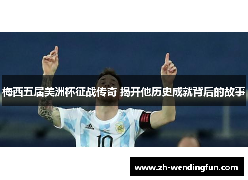 梅西五届美洲杯征战传奇 揭开他历史成就背后的故事