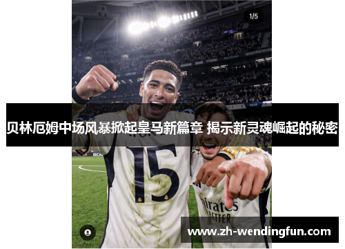 贝林厄姆中场风暴掀起皇马新篇章 揭示新灵魂崛起的秘密