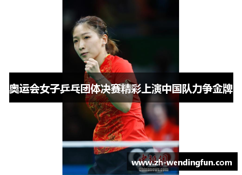 奥运会女子乒乓团体决赛精彩上演中国队力争金牌 奥运会女子乒乓团体决赛精彩上演中国队力争金牌